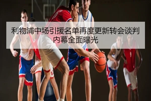 利物浦中场引援名单再度更新转会谈判内幕全面曝光