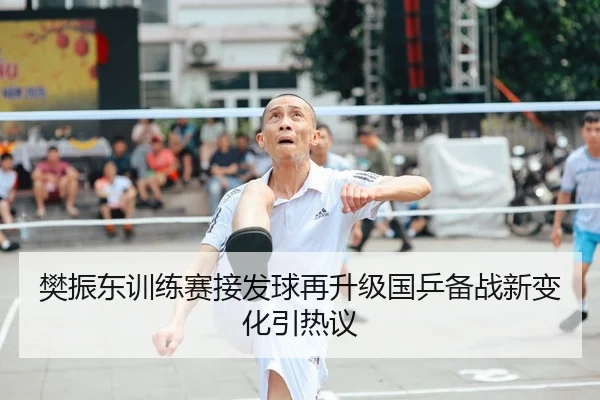 樊振东训练赛接发球再升级国乒备战新变化引热议