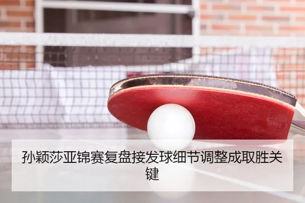孙颖莎亚锦赛复盘接发球细节调整成取胜关键