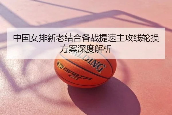 中国女排新老结合备战提速主攻线轮换方案深度解析